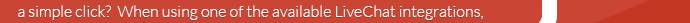 &nbsp;&nbsp;&nbsp;&nbsp;&nbsp;a simple click? When using one of the available LiveChat integrations, 
